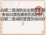 白银二级消防安全管理员报考培训课程哪家机构的好(白银二级消防管理员培训好)