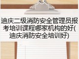 迪庆二级消防安全管理员报考培训课程哪家机构的好(迪庆消防安全培训好)