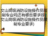 文山高级消防设施操作员限制专业吗还有哪些要求呀(文山高级消防设施操作员限制专业要求)