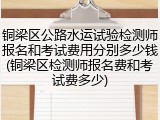 铜梁区公路水运试验检测师报名和考试费用分别多少钱(铜梁区检测师报名费和考试费多少)