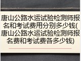 唐山公路水运试验检测师报名和考试费用分别多少钱(唐山公路水运试验检测师报名费和考试费各多少钱)