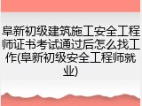 阜新初级建筑施工安全工程师证书考试通过后怎么找工作(阜新初级安全工程师就业)
