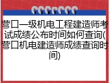 营口一级机电工程建造师考试成绩公布时间如何查询(营口机电建造师成绩查询时间)