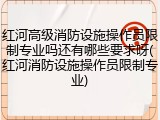 红河高级消防设施操作员限制专业吗还有哪些要求呀(红河消防设施操作员限制专业)