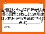 达州建材火电环评师考试有哪些题型分数占比(达州建材火电环评师考试题型分数占比)