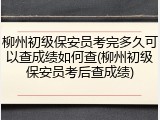 柳州初级保安员考完多久可以查成绩如何查(柳州初级保安员考后查成绩)