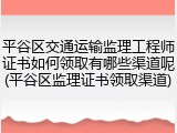 平谷区交通运输监理工程师证书如何领取有哪些渠道呢(平谷区监理证书领取渠道)