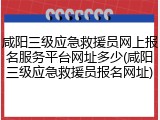 咸阳三级应急救援员网上报名服务平台网址多少(咸阳三级应急救援员报名网址)