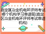 嘉定区冶金机电环评师考试哪个机构学习靠谱呢(嘉定区冶金机电环评师考试靠谱机构)