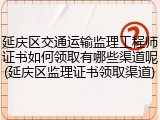 延庆区交通运输监理工程师证书如何领取有哪些渠道呢(延庆区监理证书领取渠道)