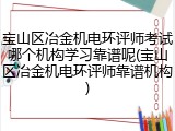 宝山区冶金机电环评师考试哪个机构学习靠谱呢(宝山区冶金机电环评师靠谱机构)