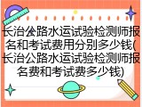 长治公路水运试验检测师报名和考试费用分别多少钱(长治公路水运试验检测师报名费和考试费多少钱)