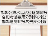 邯郸公路水运试验检测师报名和考试费用分别多少钱(邯郸检测师报名费多少钱)
