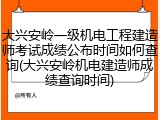 大兴安岭一级机电工程建造师考试成绩公布时间如何查询(大兴安岭机电建造师成绩查询时间)