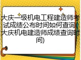 大庆一级机电工程建造师考试成绩公布时间如何查询(大庆机电建造师成绩查询时间)