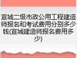 宣城二级市政公用工程建造师报名和考试费用分别多少钱(宣城建造师报名费用多少)