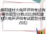 绵阳建材火电环评师考试有哪些题型分数占比(绵阳建材火电环评师考试题型分数占比)