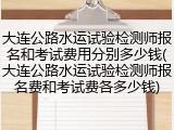 大连公路水运试验检测师报名和考试费用分别多少钱(大连公路水运试验检测师报名费和考试费各多少钱)