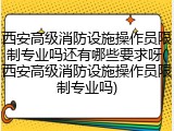 西安高级消防设施操作员限制专业吗还有哪些要求呀(西安高级消防设施操作员限制专业吗)