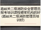 嘉峪关二级消防安全管理员报考培训课程哪家机构的好(嘉峪关二级消防管理员培训好)