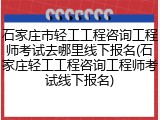 石家庄市轻工工程咨询工程师考试去哪里线下报名(石家庄轻工工程咨询工程师考试线下报名)