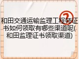 和田交通运输监理工程师证书如何领取有哪些渠道呢(和田监理证书领取渠道)