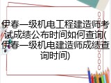 伊春一级机电工程建造师考试成绩公布时间如何查询(伊春一级机电建造师成绩查询时间)