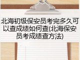 北海初级保安员考完多久可以查成绩如何查(北海保安员考成绩查方法)
