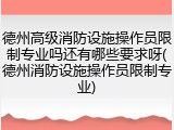 德州高级消防设施操作员限制专业吗还有哪些要求呀(德州消防设施操作员限制专业)