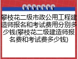 攀枝花二级市政公用工程建造师报名和考试费用分别多少钱(攀枝花二级建造师报名费和考试费多少钱)