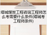 塔城煤炭工程咨询工程师怎么考需要什么条件(塔城考工程师条件)
