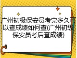 广州初级保安员考完多久可以查成绩如何查(广州初级保安员考后查成绩)