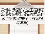 滨州中级煤矿安全工程师怎么报考在哪里报名流程是什么(滨州煤矿安全工程师报考流程)