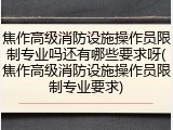 焦作高级消防设施操作员限制专业吗还有哪些要求呀(焦作高级消防设施操作员限制专业要求)