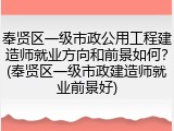 奉贤区一级市政公用工程建造师就业方向和前景如何？(奉贤区一级市政建造师就业前景好)