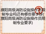 濮阳高级消防设施操作员限制专业吗还有哪些要求呀(濮阳高级消防设施操作员限制专业要求)