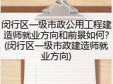 闵行区一级市政公用工程建造师就业方向和前景如何？(闵行区一级市政建造师就业方向)