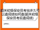 韶关初级保安员考完多久可以查成绩如何查(韶关初级保安员考后查成绩)