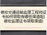 德宏交通运输监理工程师证书如何领取有哪些渠道呢(德宏监理证书领取渠道)