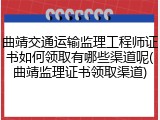 曲靖交通运输监理工程师证书如何领取有哪些渠道呢(曲靖监理证书领取渠道)