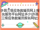 许昌三级应急救援员网上报名服务平台网址多少(许昌三级应急救援员报名网址)