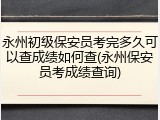 永州初级保安员考完多久可以查成绩如何查(永州保安员考成绩查询)