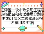 江津区二级市政公用工程建造师报名和考试费用分别多少钱(江津区二级建造师报名费用多少钱)