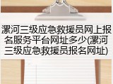 漯河三级应急救援员网上报名服务平台网址多少(漯河三级应急救援员报名网址)