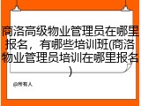 商洛高级物业管理员在哪里报名,有哪些培训班(商洛物业管理员培训在哪里报名)