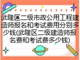 武隆区二级市政公用工程建造师报名和考试费用分别多少钱(武隆区二级建造师报名费和考试费多少钱)