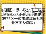 东丽区一级市政公用工程建造师就业方向和前景如何？(东丽区一级市政建造师就业方向及前景)
