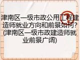 津南区一级市政公用工程建造师就业方向和前景如何?(津南区一级市政建造师就业前景广阔)