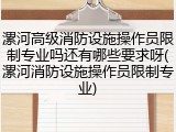 漯河高级消防设施操作员限制专业吗还有哪些要求呀(漯河消防设施操作员限制专业)