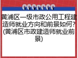 黄浦区一级市政公用工程建造师就业方向和前景如何?(黄浦区市政建造师就业前景)